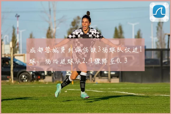 成都蓉城费利佩伤缺3场球队仅进1球,场均进球从2.1骤降至0.3