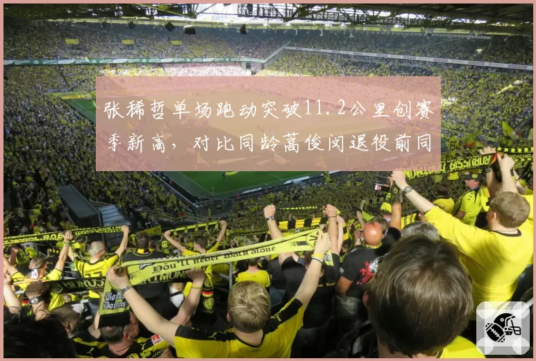 张稀哲单场跑动突破11.2公里创赛季新高，对比同龄蒿俊闵退役前同期数据仍超出7%