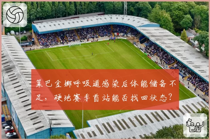 莱巴金娜呼吸道感染后体能储备不足,硬地赛季首站能否找回状态?