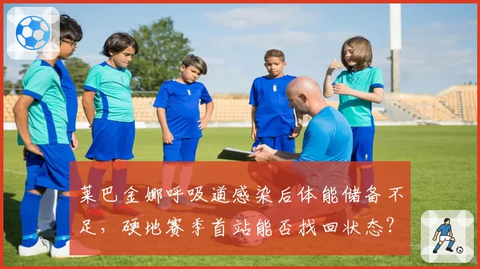 莱巴金娜呼吸道感染后体能储备不足,硬地赛季首站能否找回状态?