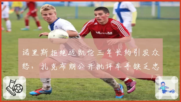 诺里斯拒绝迈凯伦三年长约引发众怒，扎克布朗公开批评车手缺乏忠诚度