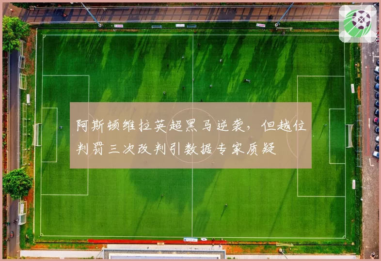 阿斯顿维拉英超黑马逆袭,但越位判罚三次改判引数据专家质疑