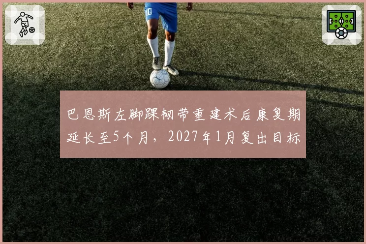 巴恩斯左脚踝韧带重建术后康复期延长至5个月,2027年1月复出目标不变