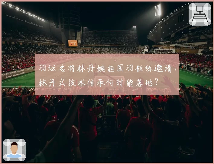羽坛名将林丹婉拒国羽教练邀请，林丹式技术传承何时能落地？