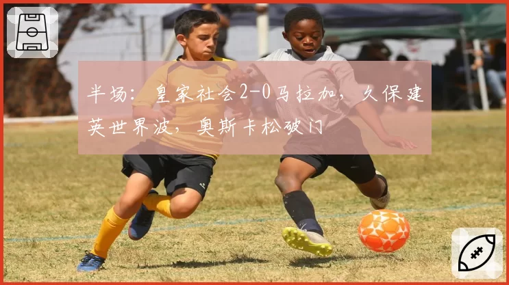 半场：皇家社会2-0马拉加，久保建英世界波，奥斯卡松破门
