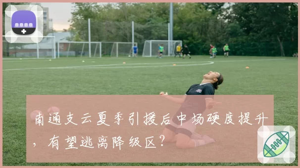 南通支云夏季引援后中场硬度提升，有望逃离降级区？
