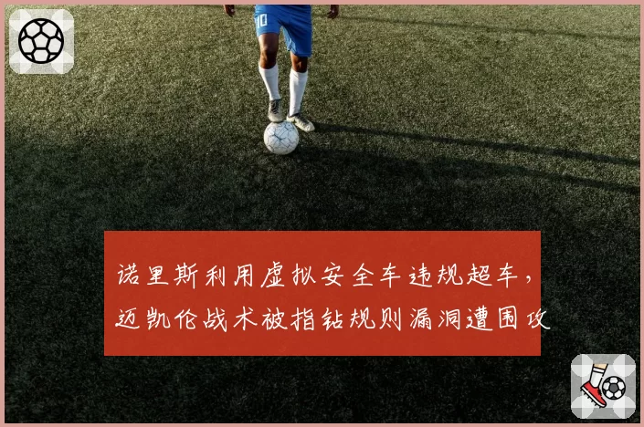 诺里斯利用虚拟安全车违规超车,迈凯伦战术被指钻规则漏洞遭围攻?
