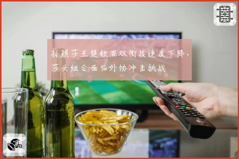 孙颖莎王楚钦混双衔接速度下降,莎头组合面临外协冲击挑战