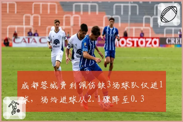 成都蓉城费利佩伤缺3场球队仅进1球,场均进球从2.1骤降至0.3
