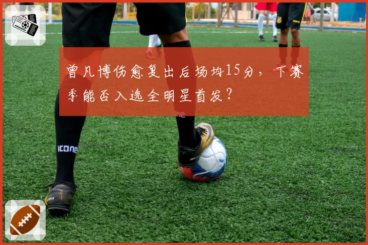 曾凡博伤愈复出后场均15分,下赛季能否入选全明星首发?