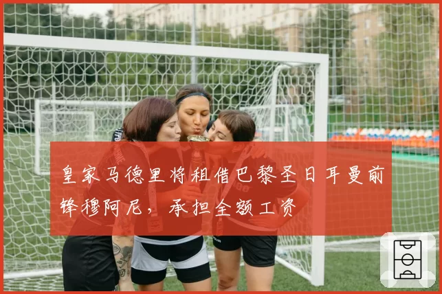 皇家马德里将租借巴黎圣日耳曼前锋穆阿尼，承担全额工资
