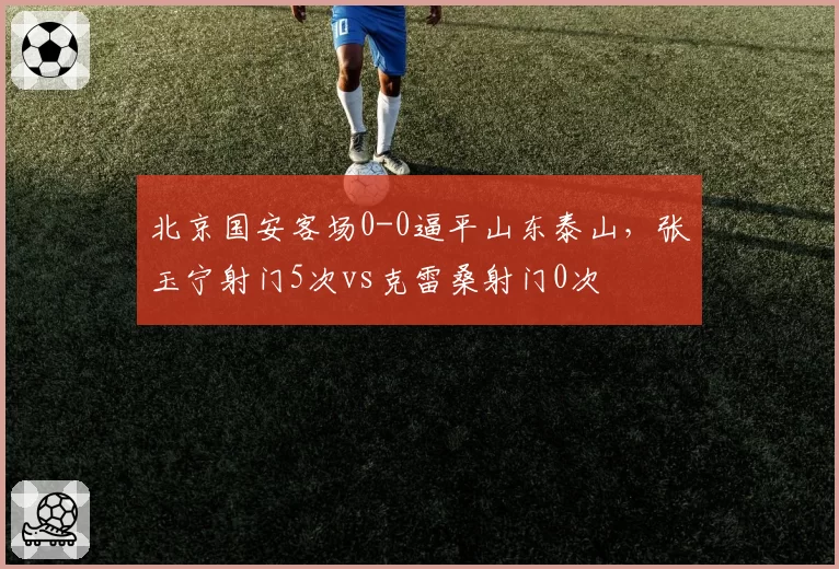 北京国安客场0-0逼平山东泰山,张玉宁射门5次vs克雷桑射门0次